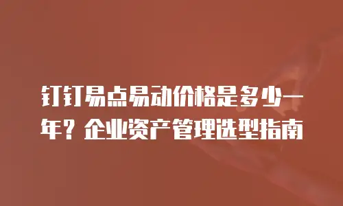钉钉易点易动价格是多少一年？企业资产管理选型指南