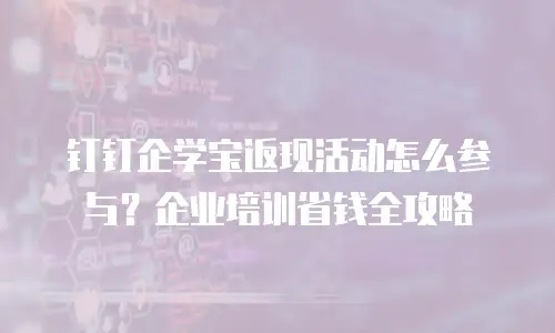 钉钉企学宝返现活动怎么参与？企业培训省钱全攻略