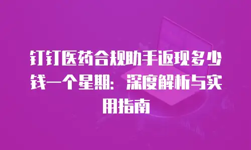 钉钉医药合规助手返现多少钱一个星期：深度解析与实用指南