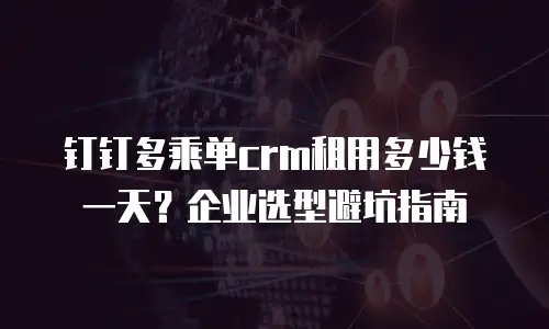 钉钉多乘单crm租用多少钱一天？企业选型避坑指南