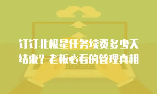 钉钉北极星任务续费多少天结束？老板必看的管理真相