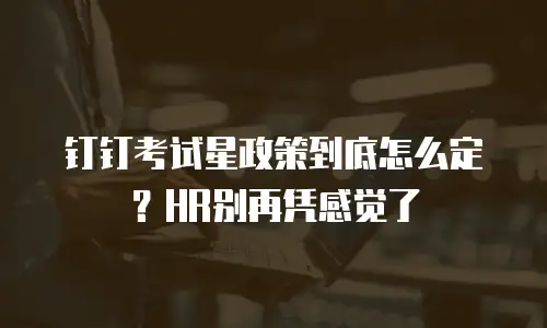 钉钉考试星政策到底怎么定？HR别再凭感觉了