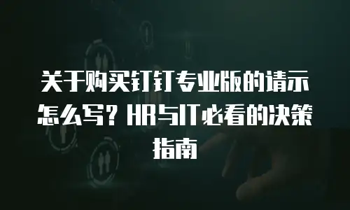 关于购买钉钉专业版的请示怎么写？HR与IT必看的决策指南