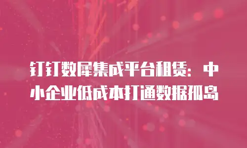 钉钉数犀集成平台租赁：中小企业低成本打通数据孤岛
