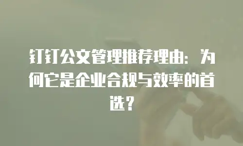 钉钉公文管理推荐理由：为何它是企业合规与效率的首选？