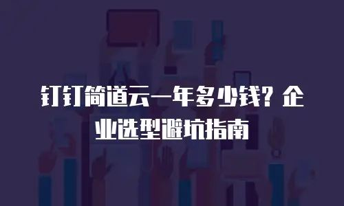 钉钉简道云一年多少钱？企业选型避坑指南