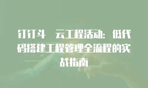 钉钉斗栱云工程活动：低代码搭建工程管理全流程的实战指南