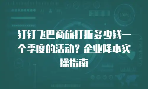 钉钉飞巴商旅打折多少钱一个季度的活动？企业降本实操指南