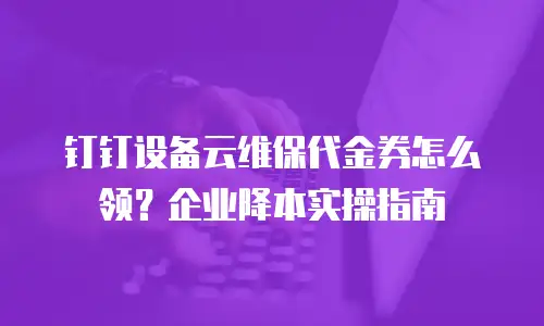 钉钉设备云维保代金券怎么领？企业降本实操指南