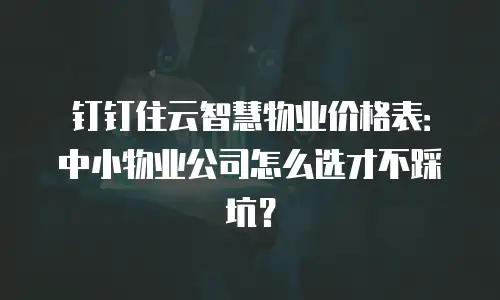 钉钉住云智慧物业价格表：中小物业公司怎么选才不踩坑？