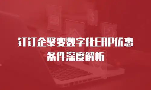 钉钉企聚变数字化ERP优惠条件深度解析