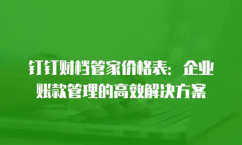 钉钉财档管家价格表：企业账款管理的高效解决方案