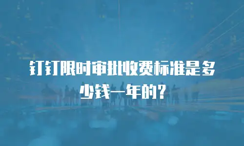 钉钉限时审批收费标准是多少钱一年的？