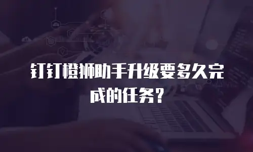 钉钉橙狮助手升级要多久完成的任务？