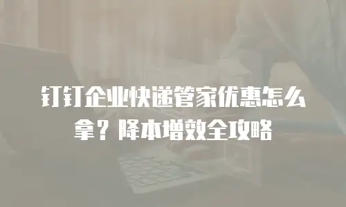 钉钉企业快递管家优惠怎么拿？降本增效全攻略