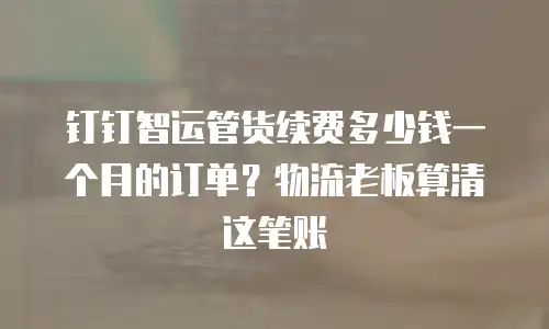 钉钉智运管货续费多少钱一个月的订单？物流老板算清这笔账