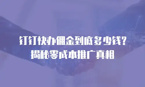 钉钉快办佣金到底多少钱？揭秘零成本推广真相
