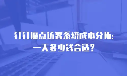 钉钉魔点访客系统成本分析：一天多少钱合适？