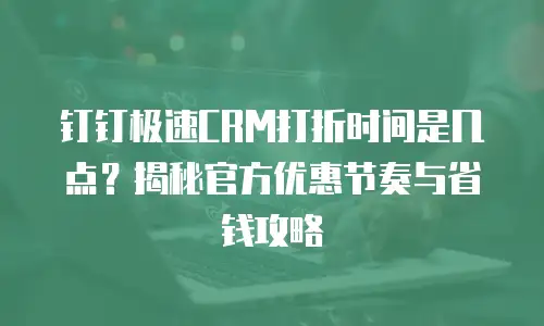 钉钉极速CRM打折时间是几点？揭秘官方优惠节奏与省钱攻略