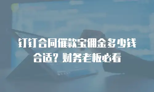 钉钉合同催款宝佣金多少钱合适？财务老板必看