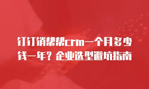 钉钉销帮帮crm一个月多少钱一年？企业选型避坑指南