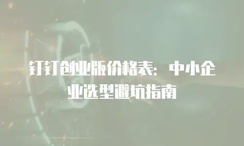 钉钉创业版价格表：中小企业选型避坑指南
