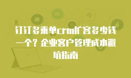 钉钉多乘单crm扩容多少钱一个？企业客户管理成本避坑指南