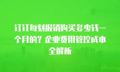 钉钉每刻报销购买多少钱一个月的？企业费用管控成本全解析