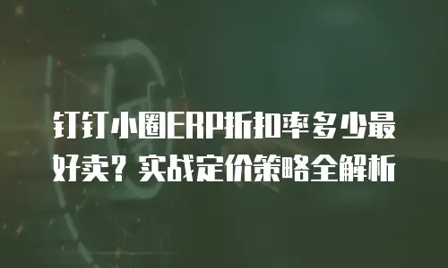 钉钉小圈ERP折扣率多少最好卖？实战定价策略全解析