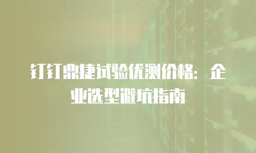 钉钉鼎捷试验优测价格：企业选型避坑指南