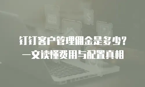 钉钉客户管理佣金是多少？一文读懂费用与配置真相