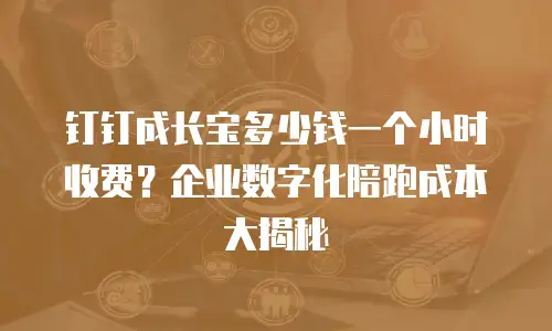 钉钉成长宝多少钱一个小时收费？企业数字化陪跑成本大揭秘