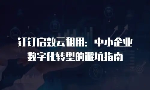 钉钉启效云租用：中小企业数字化转型的避坑指南