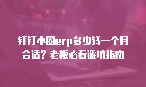 钉钉小圈erp多少钱一个月合适？老板必看避坑指南