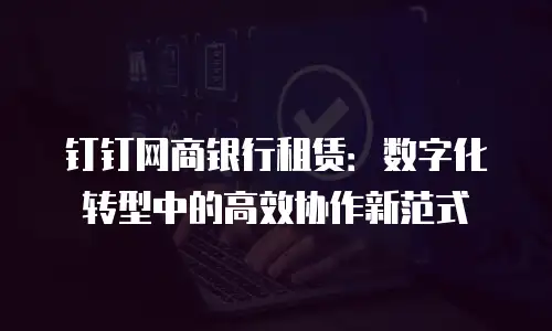钉钉网商银行租赁：数字化转型中的高效协作新范式