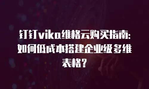 钉钉vika维格云购买指南：如何低成本搭建企业级多维表格？