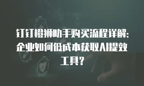 钉钉橙狮助手购买流程详解：企业如何低成本获取AI提效工具？