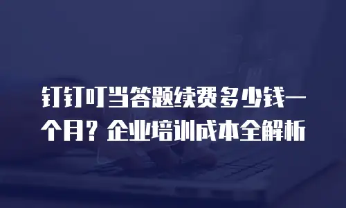 钉钉叮当答题续费多少钱一个月？企业培训成本全解析