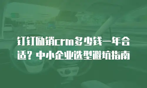 钉钉励销crm多少钱一年合适？中小企业选型避坑指南