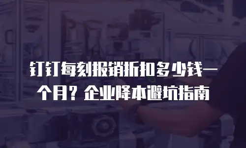 钉钉每刻报销折扣多少钱一个月？企业降本避坑指南