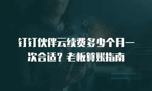 钉钉伙伴云续费多少个月一次合适？老板算账指南