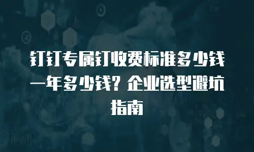 钉钉专属钉收费标准多少钱一年多少钱？企业选型避坑指南