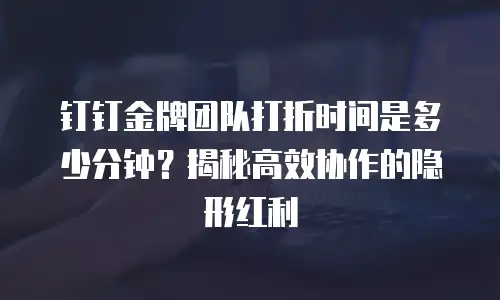 钉钉金牌团队打折时间是多少分钟？揭秘高效协作的隐形红利