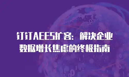 钉钉AEES扩容：解决企业数据增长焦虑的终极指南