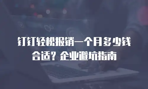 钉钉轻松报销一个月多少钱合适？企业避坑指南