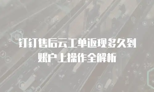 钉钉售后云工单返现多久到账户上操作全解析