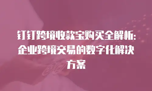 钉钉跨境收款宝购买全解析：企业跨境交易的数字化解决方案