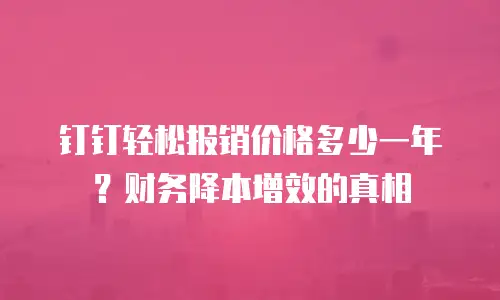 钉钉轻松报销价格多少一年？财务降本增效的真相
