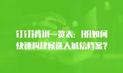 钉钉i背调一览表：HR如何快速构建候选人诚信档案？