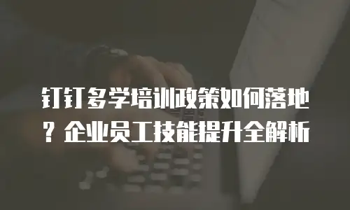钉钉多学培训政策如何落地？企业员工技能提升全解析